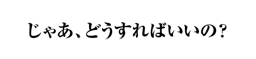 じゃあどうすれば？